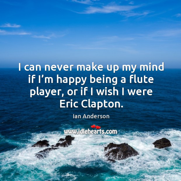 I can never make up my mind if I’m happy being a flute player, or if I wish I were eric clapton. 
