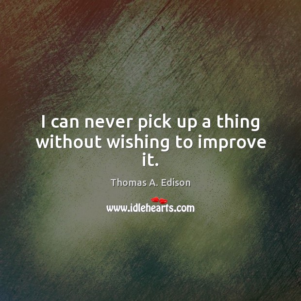 I can never pick up a thing without wishing to improve it. Thomas A. Edison Picture Quote
