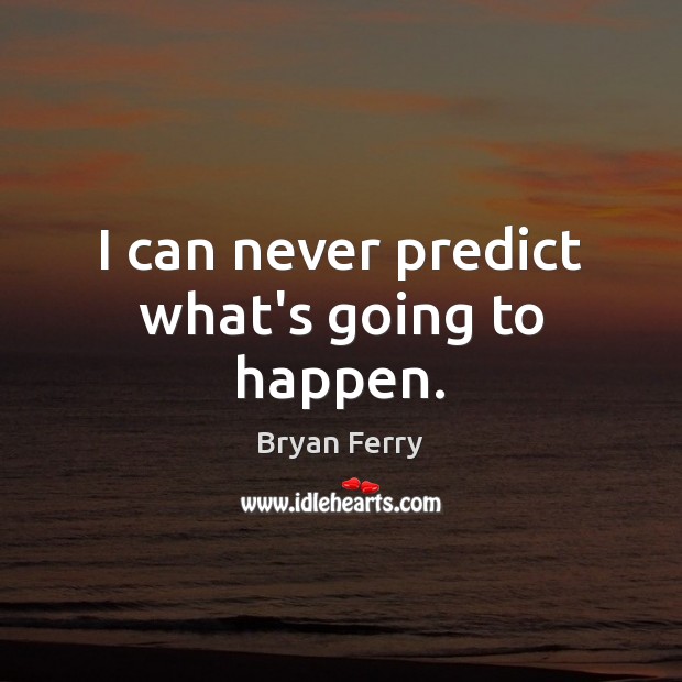 I can never predict what’s going to happen. Image