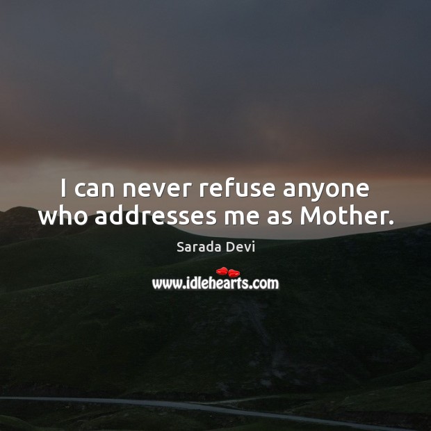 I can never refuse anyone who addresses me as Mother. Sarada Devi Picture Quote