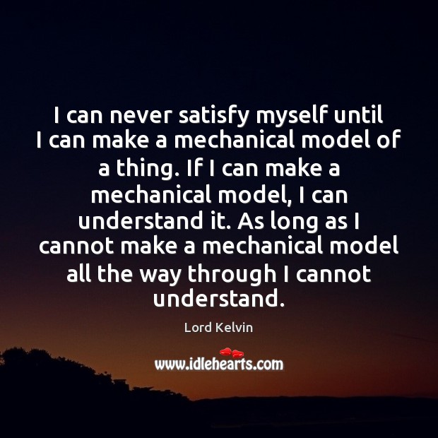 I can never satisfy myself until I can make a mechanical model Lord Kelvin Picture Quote