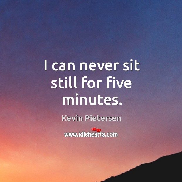 I can never sit still for five minutes. Kevin Pietersen Picture Quote