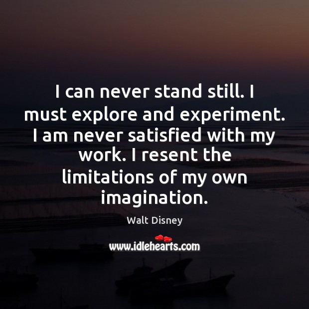 I can never stand still. I must explore and experiment. I am Walt Disney Picture Quote