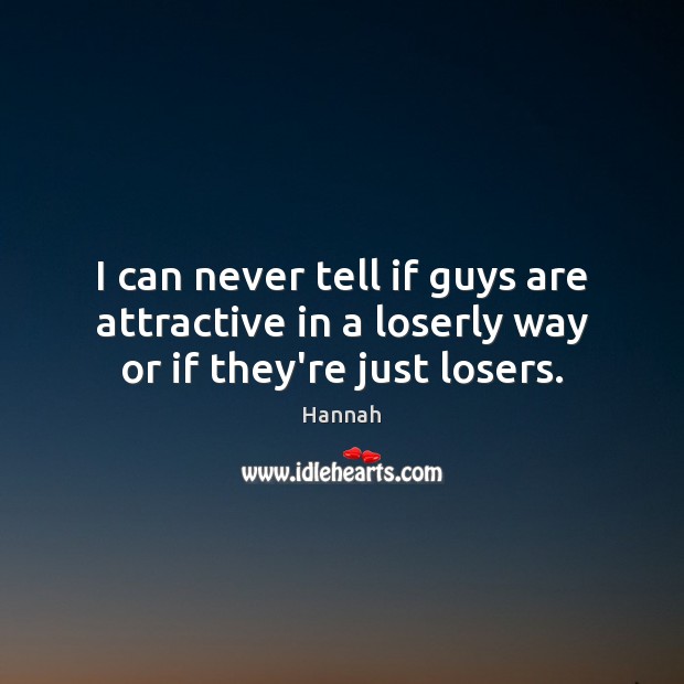 I can never tell if guys are attractive in a loserly way or if they’re just losers. Hannah Picture Quote