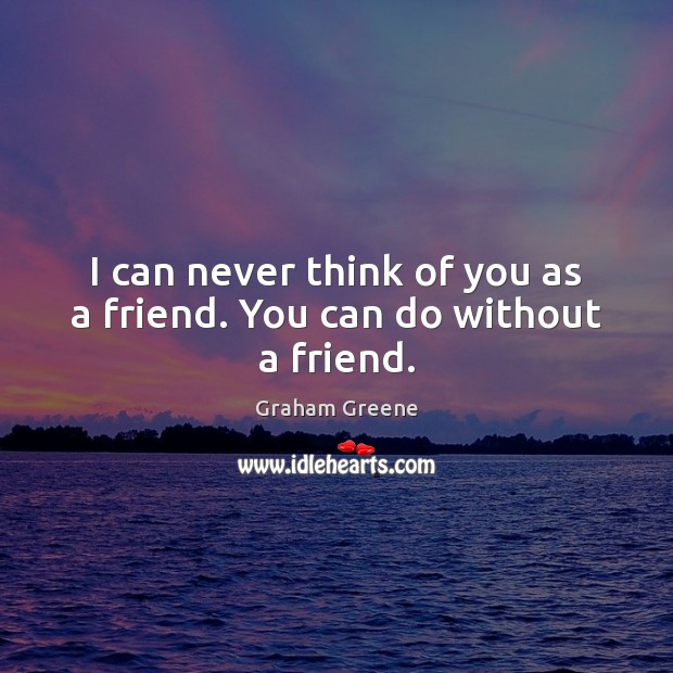 I can never think of you as a friend. You can do without a friend. Graham Greene Picture Quote