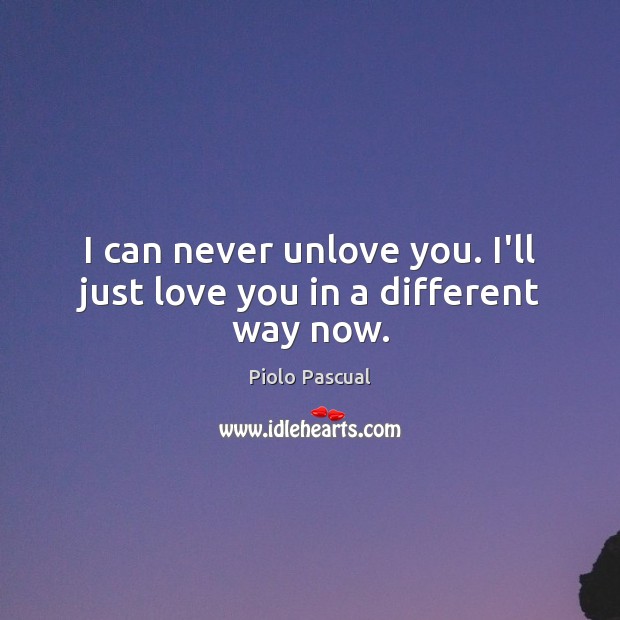 I can never unlove you. I’ll just love you in a different way now. Piolo Pascual Picture Quote