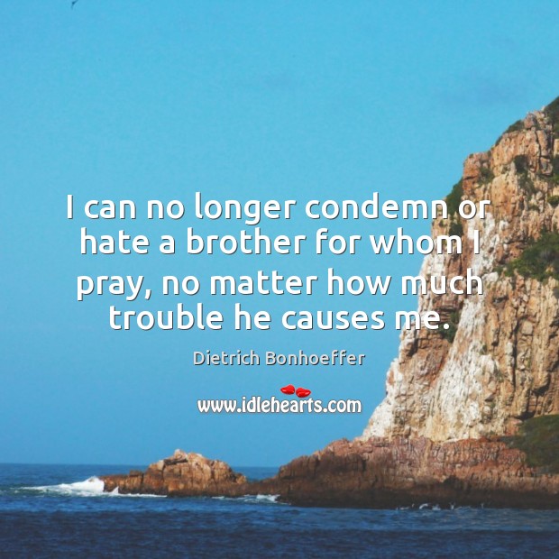 I can no longer condemn or hate a brother for whom I Dietrich Bonhoeffer Picture Quote