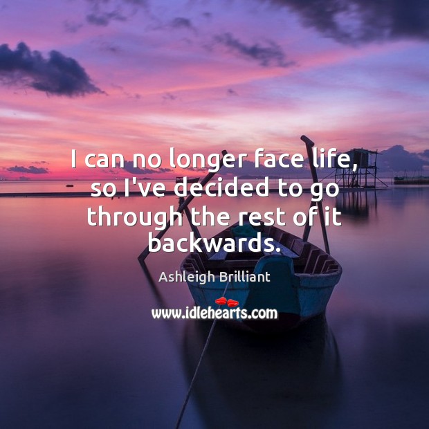 I can no longer face life, so I’ve decided to go through the rest of it backwards. Ashleigh Brilliant Picture Quote