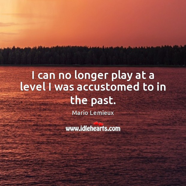 I can no longer play at a level I was accustomed to in the past. Mario Lemieux Picture Quote