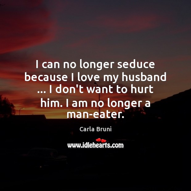 I can no longer seduce because I love my husband … I don’t Carla Bruni Picture Quote