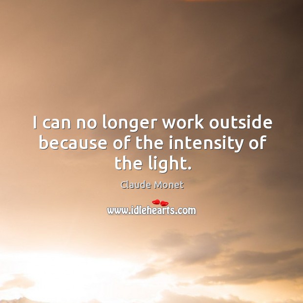 I can no longer work outside because of the intensity of the light. Claude Monet Picture Quote