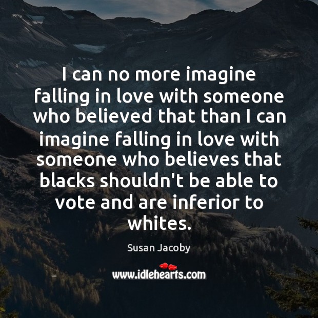 I can no more imagine falling in love with someone who believed Susan Jacoby Picture Quote