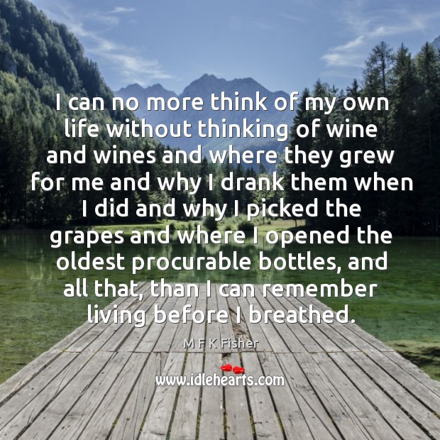 I can no more think of my own life without thinking of wine and wines M F K Fisher Picture Quote