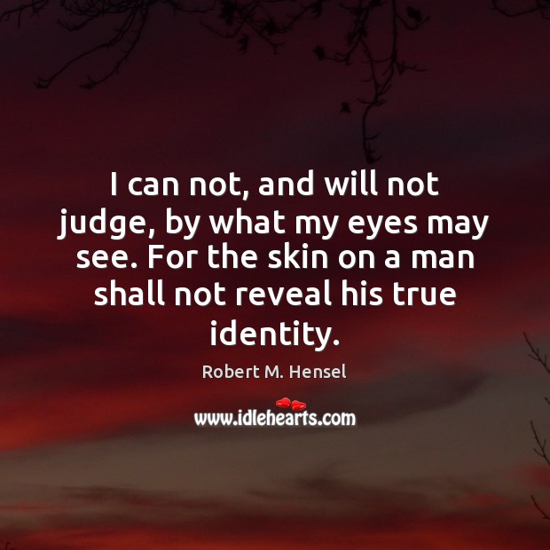 I can not, and will not judge, by what my eyes may Robert M. Hensel Picture Quote