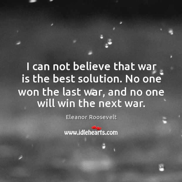 I can not believe that war is the best solution. No one won the last war, and no one will win the next war. Eleanor Roosevelt Picture Quote
