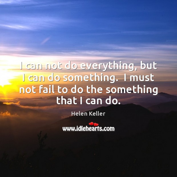 I can not do everything, but I can do something.  I must Helen Keller Picture Quote