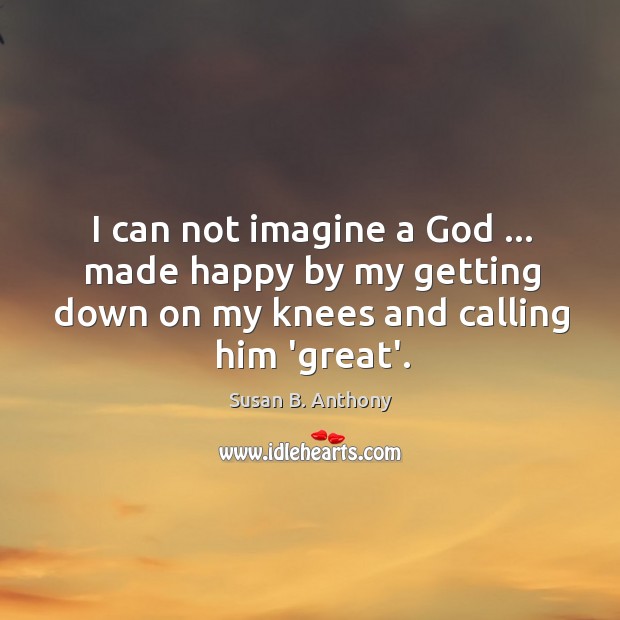I can not imagine a God … made happy by my getting down Susan B. Anthony Picture Quote