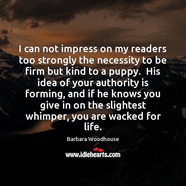 I can not impress on my readers too strongly the necessity to Barbara Woodhouse Picture Quote