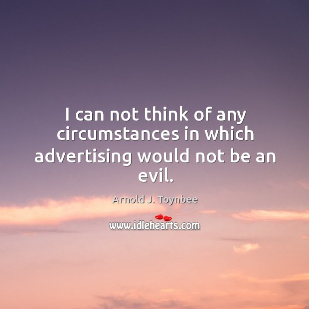 I can not think of any circumstances in which advertising would not be an evil. Arnold J. Toynbee Picture Quote