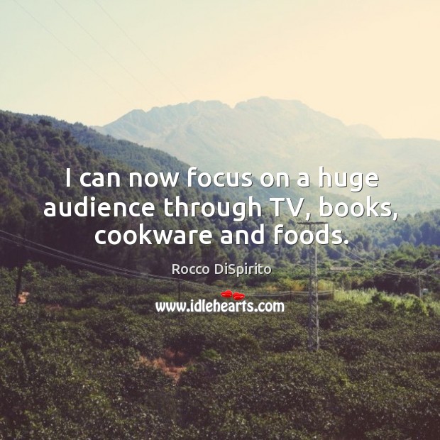 I can now focus on a huge audience through tv, books, cookware and foods. Rocco DiSpirito Picture Quote
