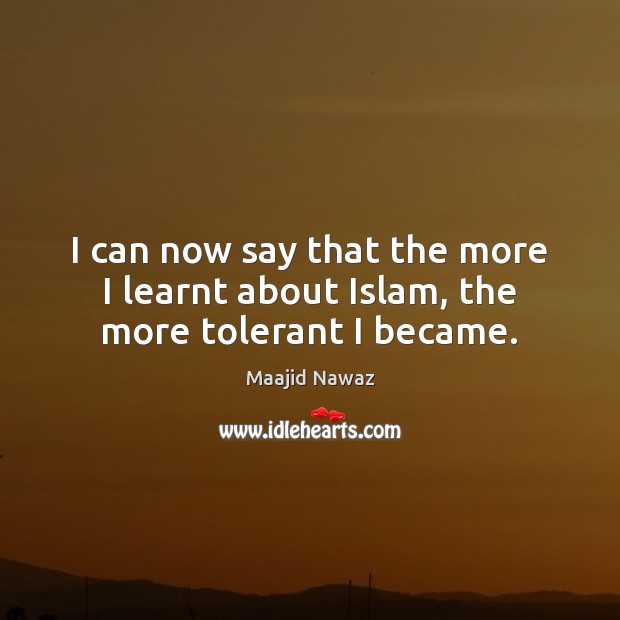 I can now say that the more I learnt about Islam, the more tolerant I became. Maajid Nawaz Picture Quote