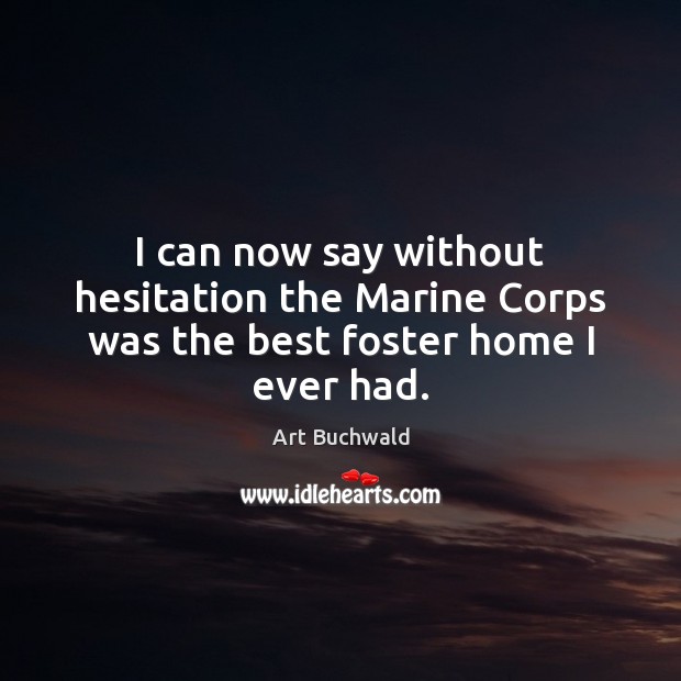 I can now say without hesitation the Marine Corps was the best foster home I ever had. Art Buchwald Picture Quote