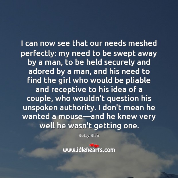 I can now see that our needs meshed perfectly: my need to 