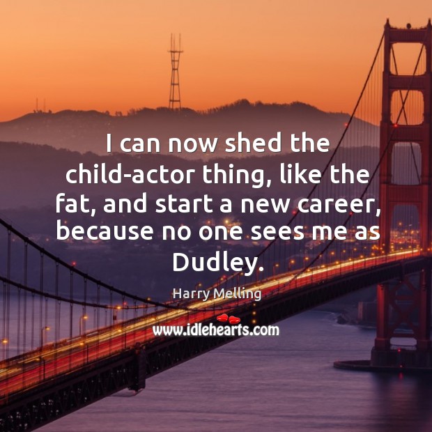 I can now shed the child-actor thing, like the fat, and start a new career, because no one sees me as dudley. Harry Melling Picture Quote