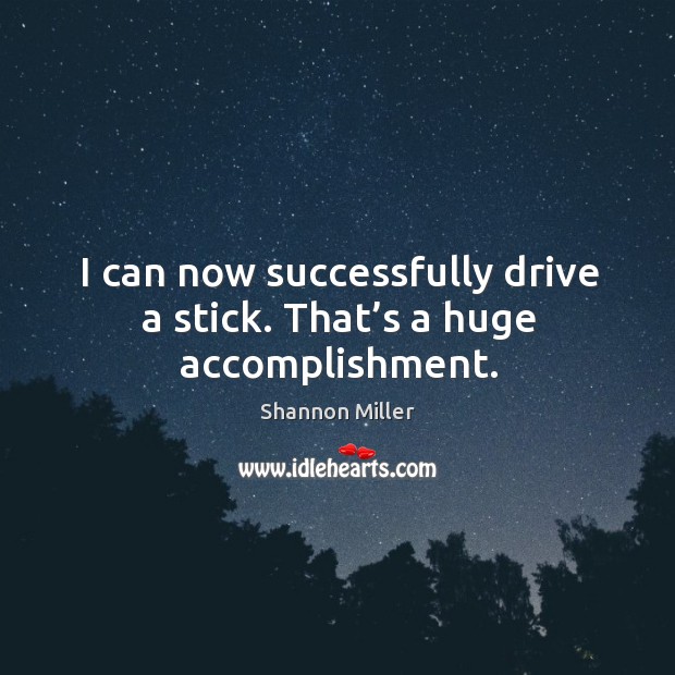I can now successfully drive a stick. That’s a huge accomplishment. Shannon Miller Picture Quote