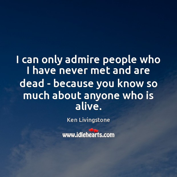 I can only admire people who I have never met and are Ken Livingstone Picture Quote