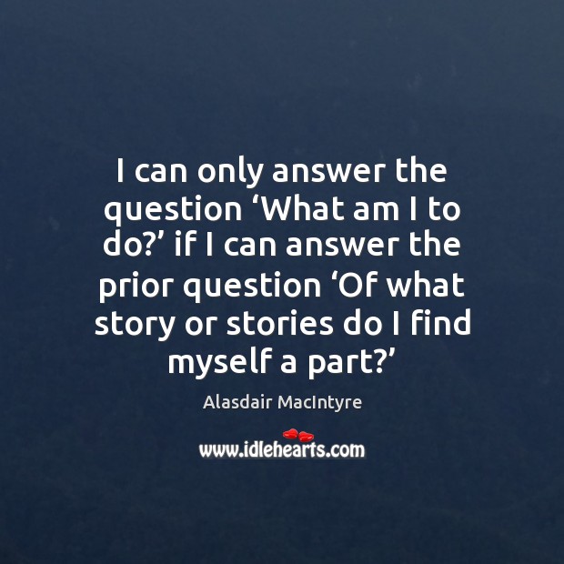 I can only answer the question ‘What am I to do?’ if Alasdair MacIntyre Picture Quote