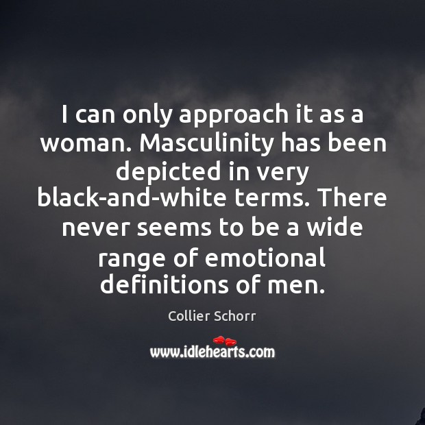 I can only approach it as a woman. Masculinity has been depicted Collier Schorr Picture Quote