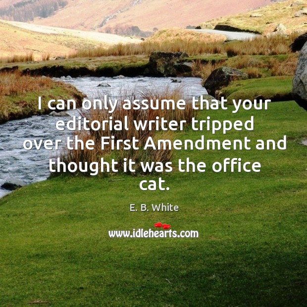 I can only assume that your editorial writer tripped over the first amendment and thought it was the office cat. E. B. White Picture Quote