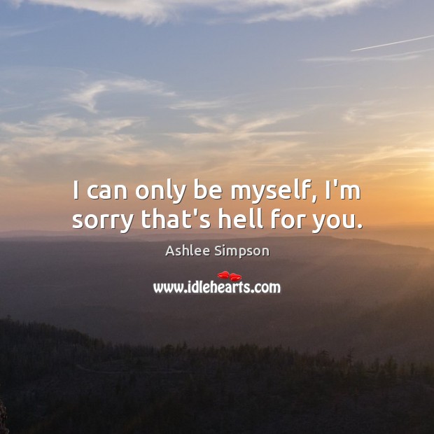 I can only be myself, I’m sorry that’s hell for you. Image