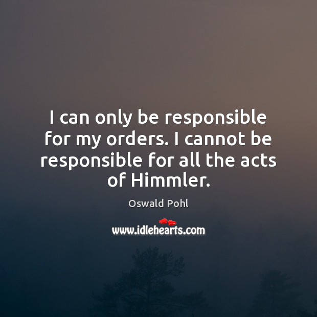 I can only be responsible for my orders. I cannot be responsible Oswald Pohl Picture Quote