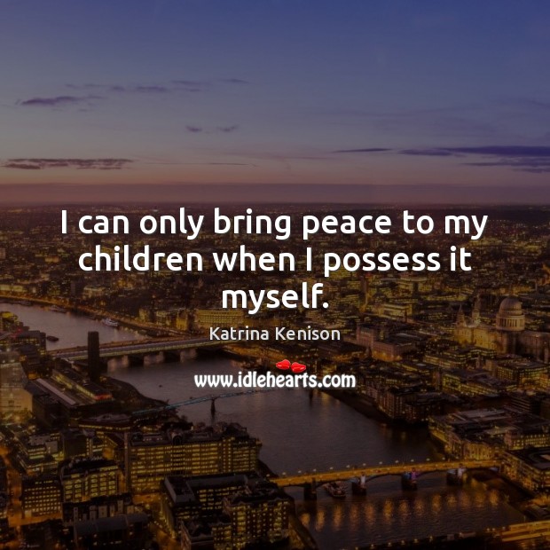 I can only bring peace to my children when I possess it myself. Katrina Kenison Picture Quote