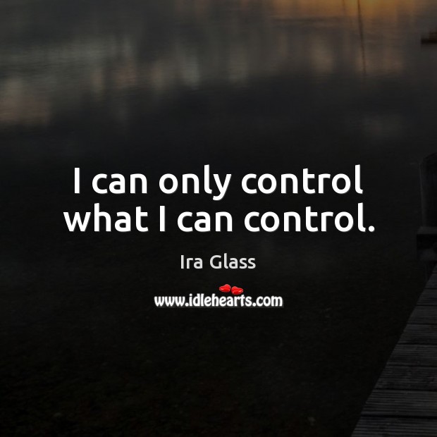 I can only control what I can control. Ira Glass Picture Quote