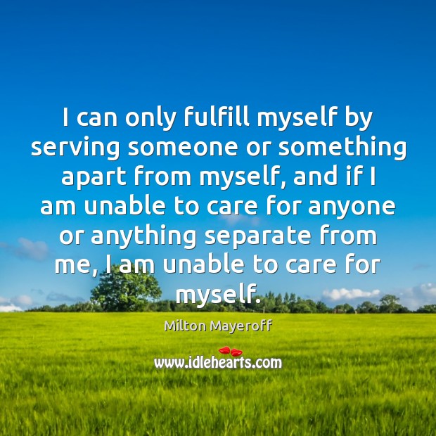 I can only fulfill myself by serving someone or something apart from Milton Mayeroff Picture Quote