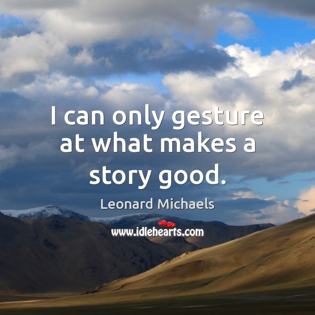 I can only gesture at what makes a story good. Leonard Michaels Picture Quote