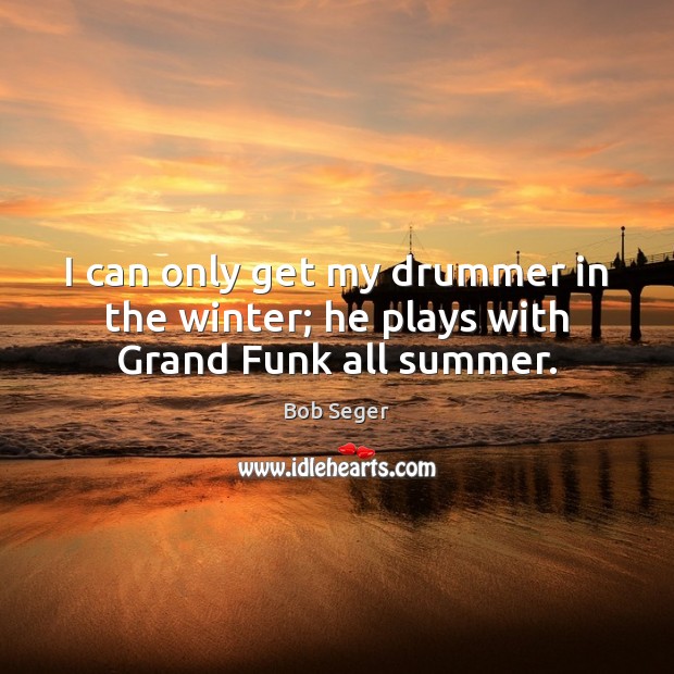 I can only get my drummer in the winter; he plays with Grand Funk all summer. Image
