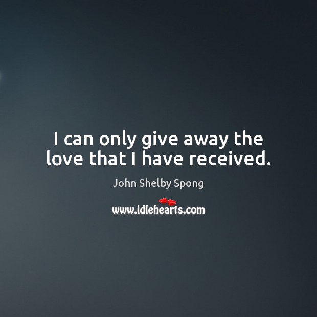 I can only give away the love that I have received. John Shelby Spong Picture Quote
