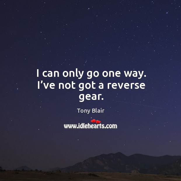 I can only go one way. I’ve not got a reverse gear. Tony Blair Picture Quote