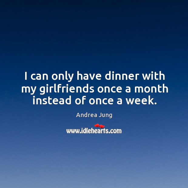 I can only have dinner with my girlfriends once a month instead of once a week. Andrea Jung Picture Quote