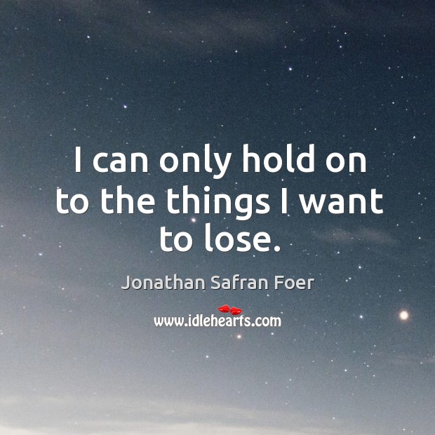 I can only hold on to the things I want to lose. Jonathan Safran Foer Picture Quote