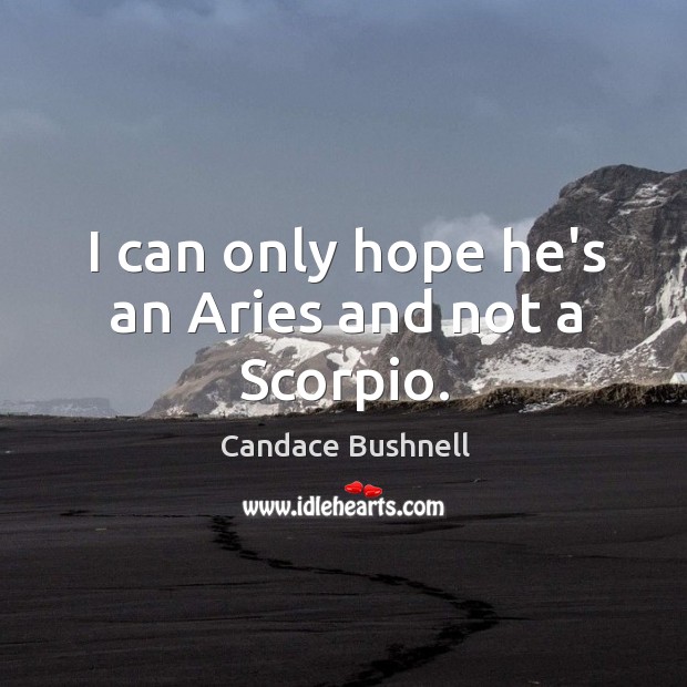 I can only hope he’s an Aries and not a Scorpio. Candace Bushnell Picture Quote
