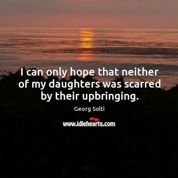 I can only hope that neither of my daughters was scarred by their upbringing. Georg Solti Picture Quote