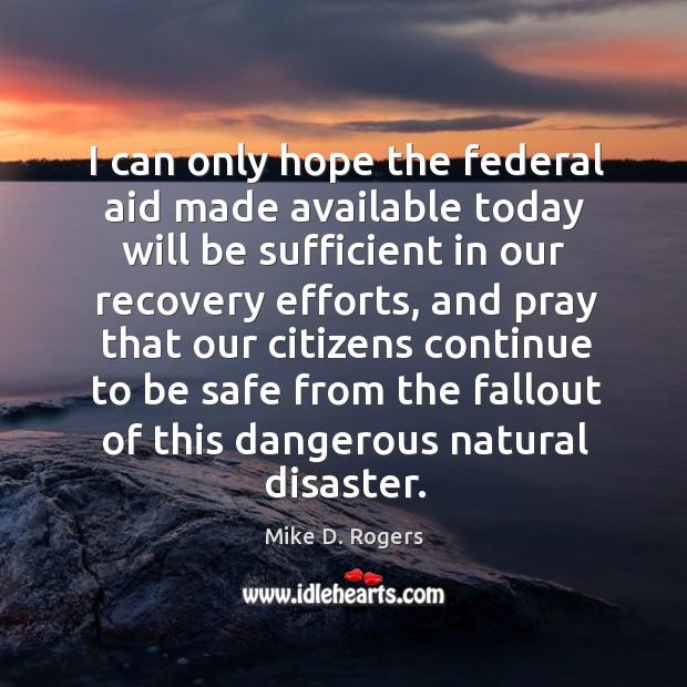I can only hope the federal aid made available today will be sufficient in our recovery efforts Mike D. Rogers Picture Quote