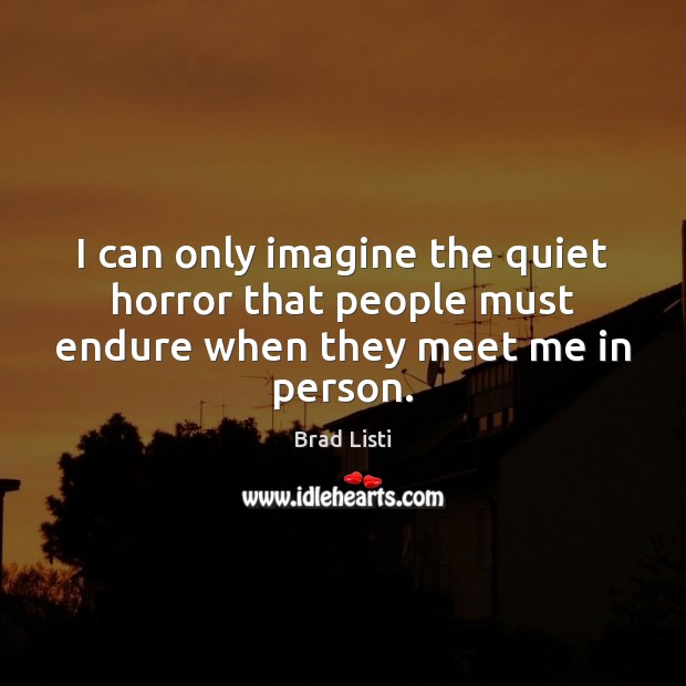 I can only imagine the quiet horror that people must endure when they meet me in person. Brad Listi Picture Quote
