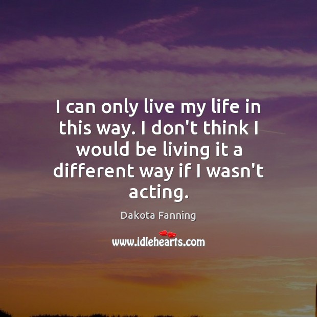 I can only live my life in this way. I don’t think Dakota Fanning Picture Quote