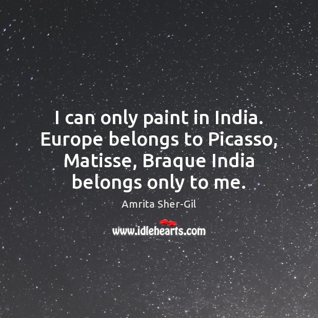 I can only paint in India. Europe belongs to Picasso, Matisse, Braque 